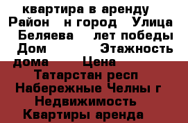 квартира в аренду › Район ­ н.город › Улица ­ Беляева 40 лет победы › Дом ­ 56/23 › Этажность дома ­ 5 › Цена ­ 10 000 - Татарстан респ., Набережные Челны г. Недвижимость » Квартиры аренда   